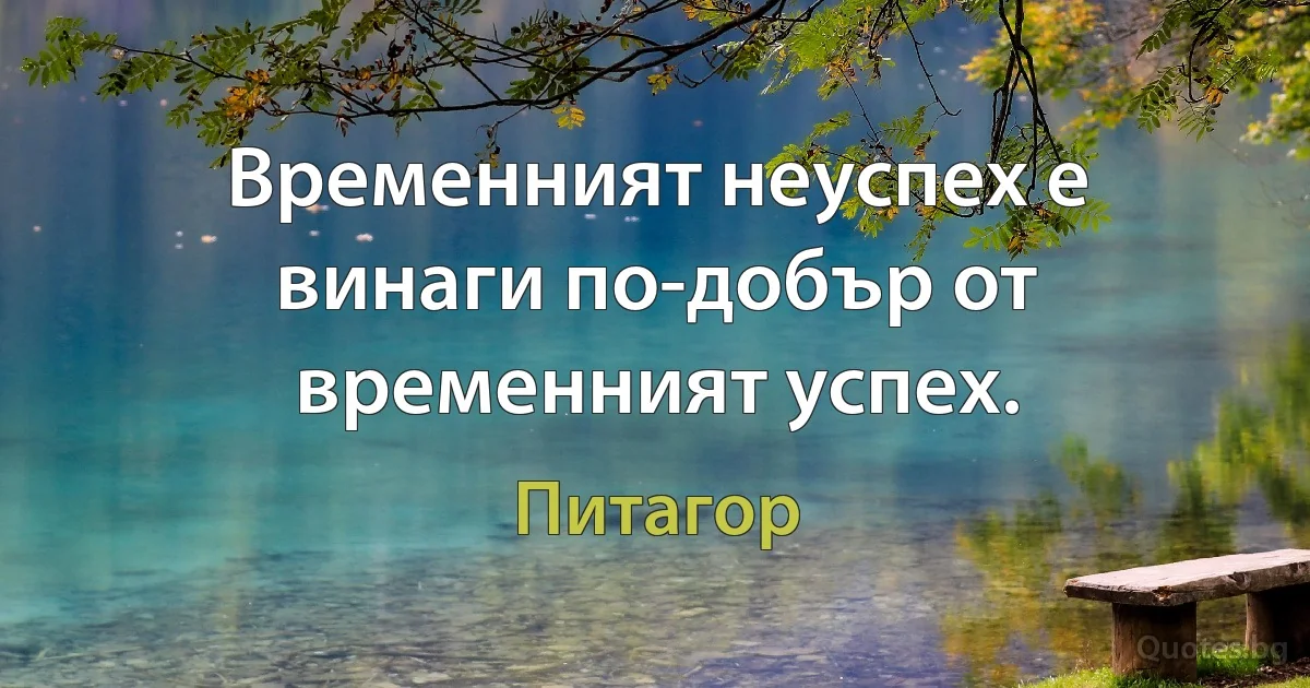 Временният неуспех е винаги по-добър от временният успех. (Питагор)