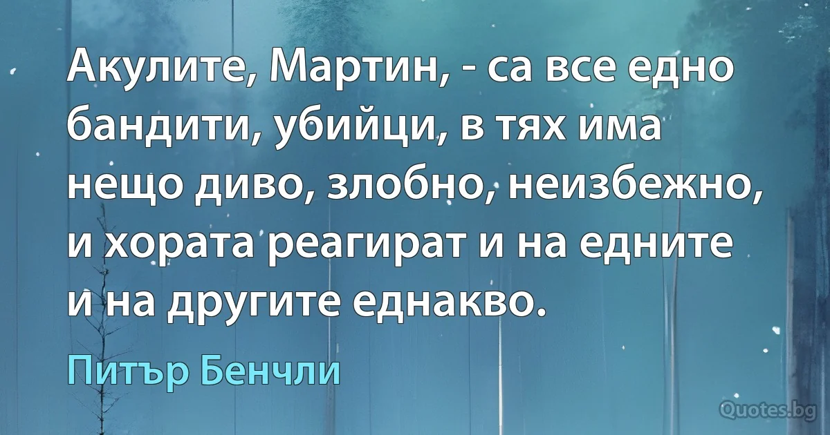 Акулите, Мартин, - са все едно бандити, убийци, в тях има нещо диво, злобно, неизбежно, и хората реагират и на едните и на другите еднакво. (Питър Бенчли)