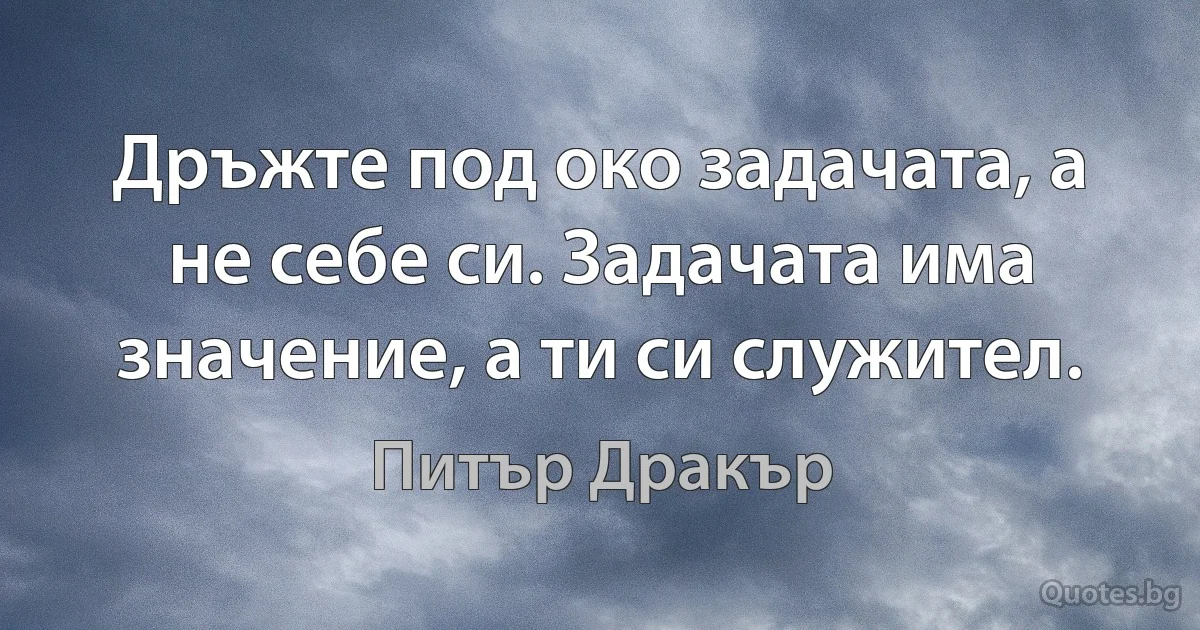 Дръжте под око задачата, а не себе си. Задачата има значение, а ти си служител. (Питър Дракър)