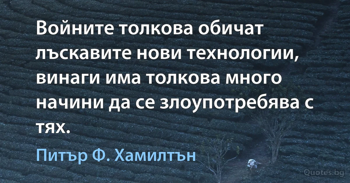 Войните толкова обичат лъскавите нови технологии, винаги има толкова много начини да се злоупотребява с тях. (Питър Ф. Хамилтън)