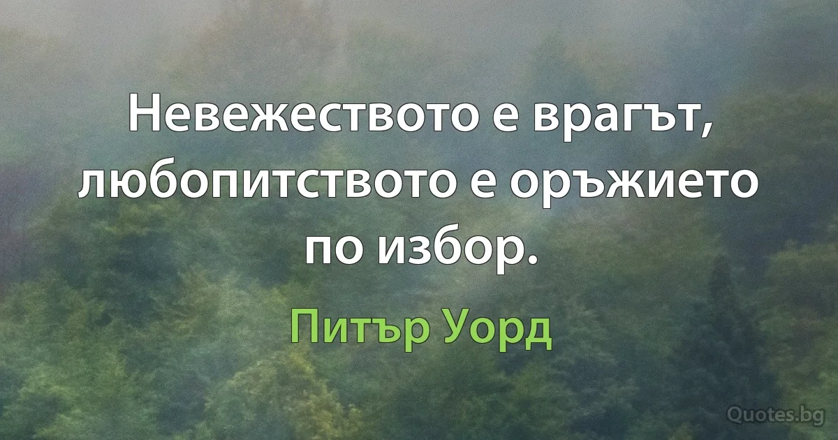 Невежеството е врагът, любопитството е оръжието по избор. (Питър Уорд)