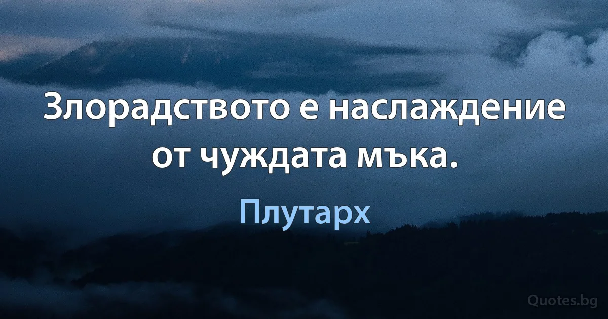 Злорадството е наслаждение от чуждата мъка. (Плутарх)