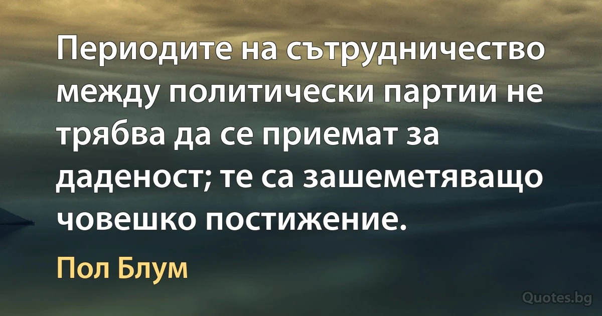 Периодите на сътрудничество между политически партии не трябва да се приемат за даденост; те са зашеметяващо човешко постижение. (Пол Блум)