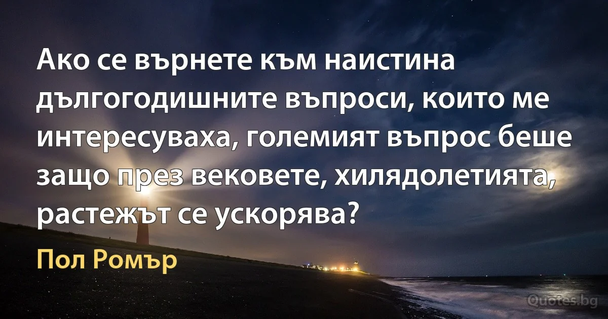 Ако се върнете към наистина дългогодишните въпроси, които ме интересуваха, големият въпрос беше защо през вековете, хилядолетията, растежът се ускорява? (Пол Ромър)