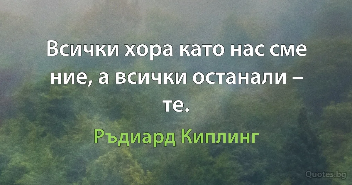 Всички хора като нас сме ние, а всички останали – те. (Ръдиард Киплинг)