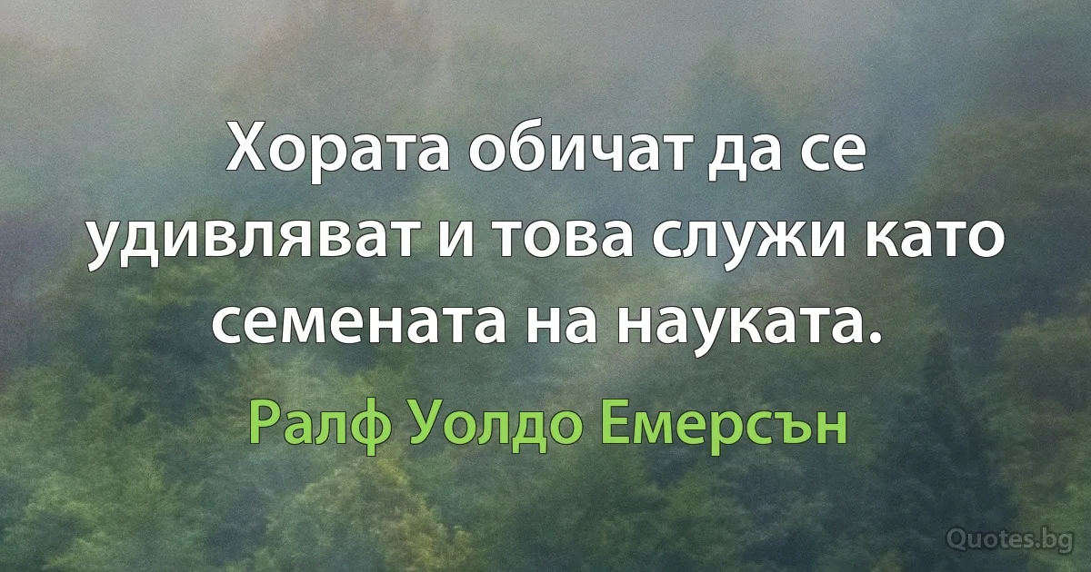 Хората обичат да се удивляват и това служи като семената на науката. (Ралф Уолдо Емерсън)