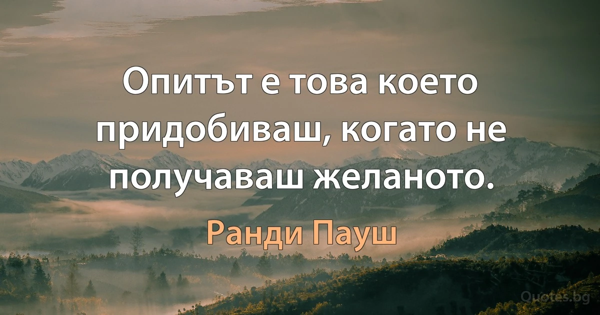 Опитът е това което придобиваш, когато не получаваш желаното. (Ранди Пауш)