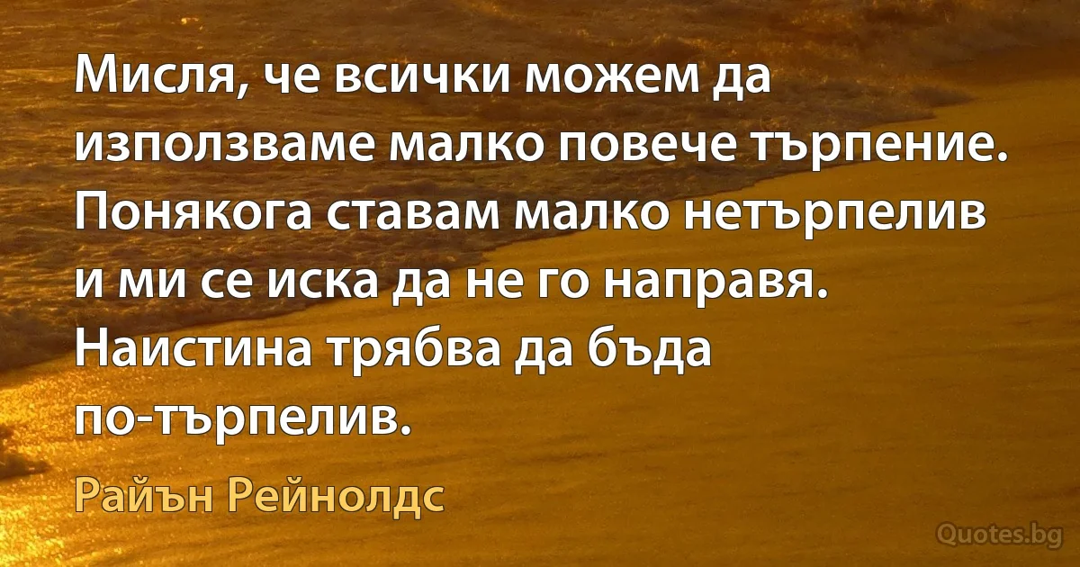 Мисля, че всички можем да използваме малко повече търпение. Понякога ставам малко нетърпелив и ми се иска да не го направя. Наистина трябва да бъда по-търпелив. (Райън Рейнолдс)