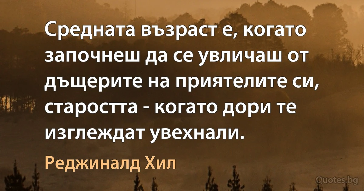 Средната възраст е, когато започнеш да се увличаш от дъщерите на приятелите си, старостта - когато дори те изглеждат увехнали. (Реджиналд Хил)