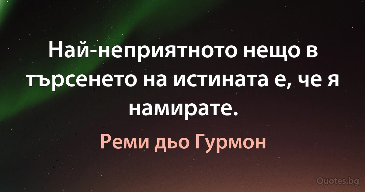 Най-неприятното нещо в търсенето на истината е, че я намирате. (Реми дьо Гурмон)