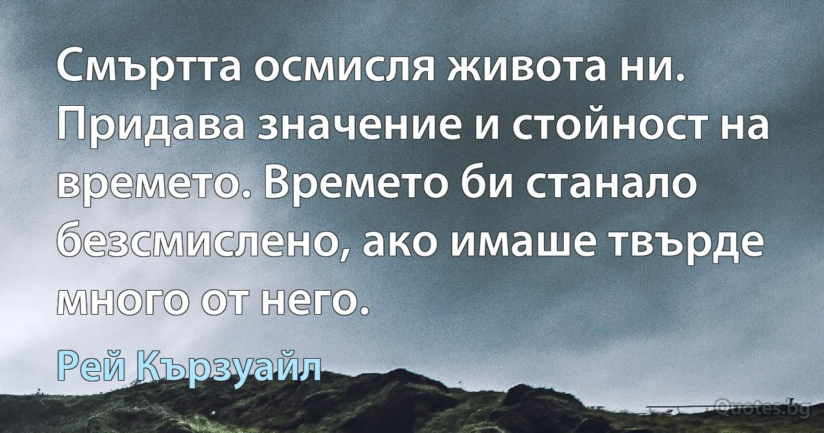 Смъртта осмисля живота ни. Придава значение и стойност на времето. Времето би станало безсмислено, ако имаше твърде много от него. (Рей Кързуайл)