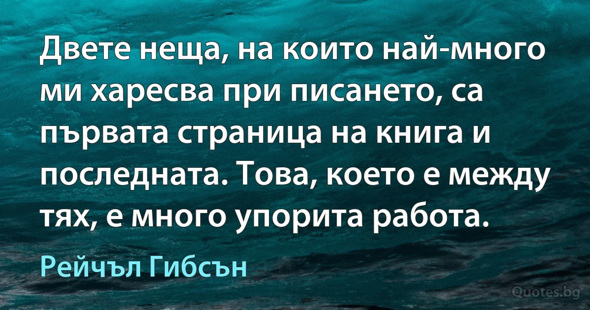 Двете неща, на които най-много ми харесва при писането, са първата страница на книга и последната. Това, което е между тях, е много упорита работа. (Рейчъл Гибсън)