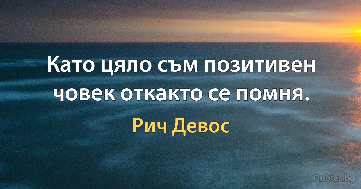 Като цяло съм позитивен човек откакто се помня. (Рич Девос)