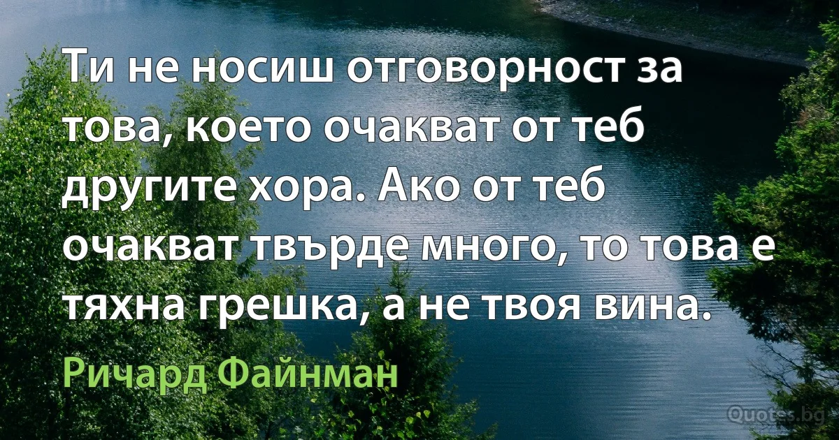 Ти не носиш отговорност за това, което очакват от теб другите хора. Ако от теб очакват твърде много, то това е тяхна грешка, а не твоя вина. (Ричард Файнман)