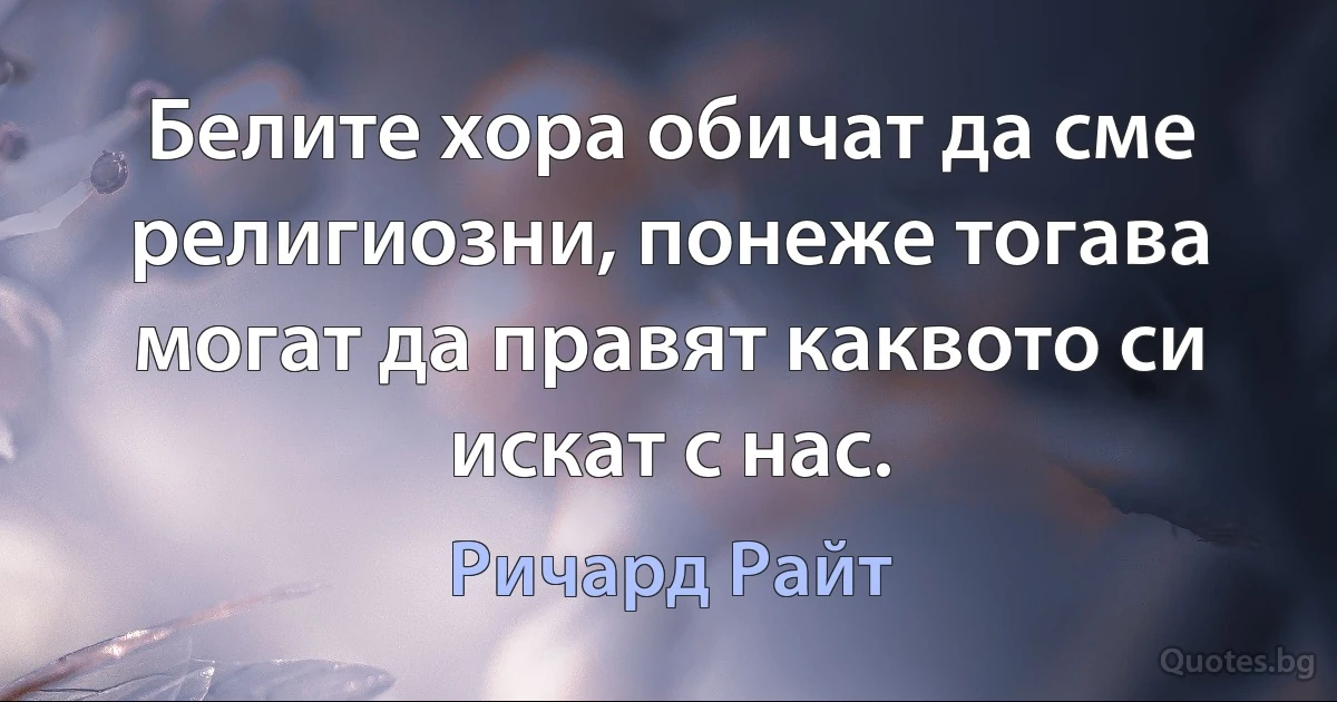 Белите хора обичат да сме религиозни, понеже тогава могат да правят каквото си искат с нас. (Ричард Райт)