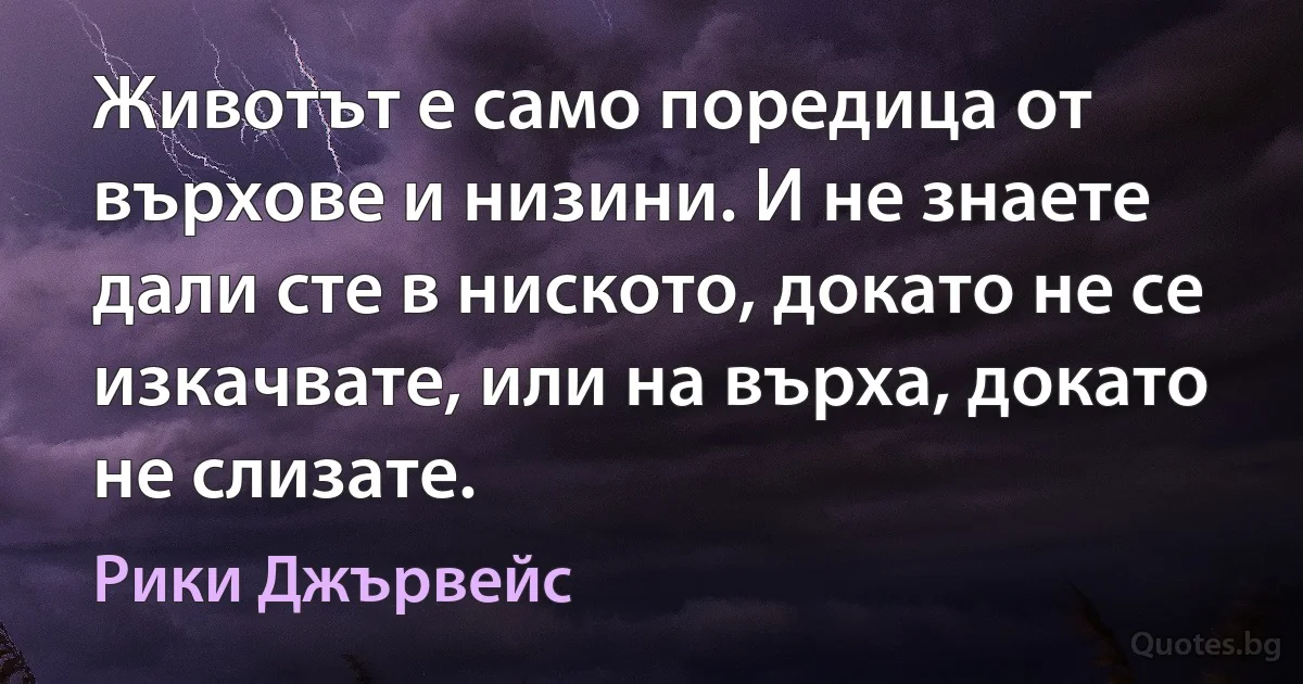 Животът е само поредица от върхове и низини. И не знаете дали сте в ниското, докато не се изкачвате, или на върха, докато не слизате. (Рики Джървейс)