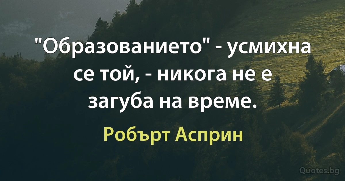 "Образованието" - усмихна се той, - никога не е загуба на време. (Робърт Асприн)