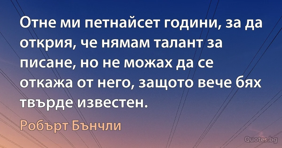 Отне ми петнайсет години, за да открия, че нямам талант за писане, но не можах да се откажа от него, защото вече бях твърде известен. (Робърт Бънчли)