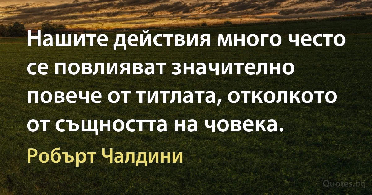 Нашите действия много често се повлияват значително повече от титлата, отколкото от същността на човека. (Робърт Чалдини)