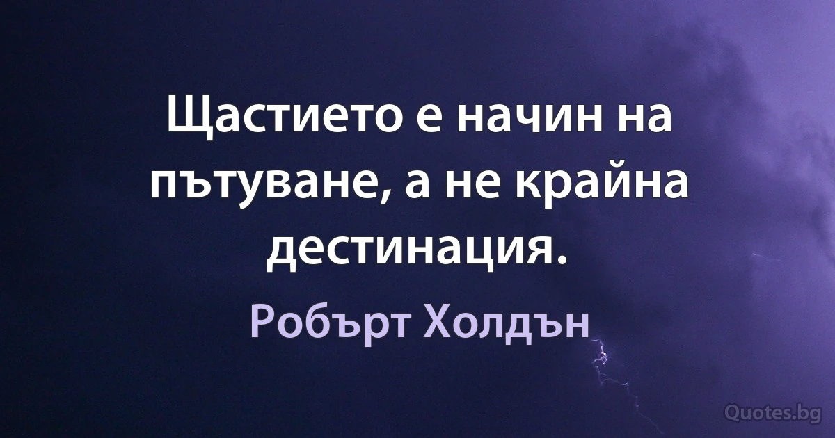 Щастието е начин на пътуване, а не крайна дестинация. (Робърт Холдън)