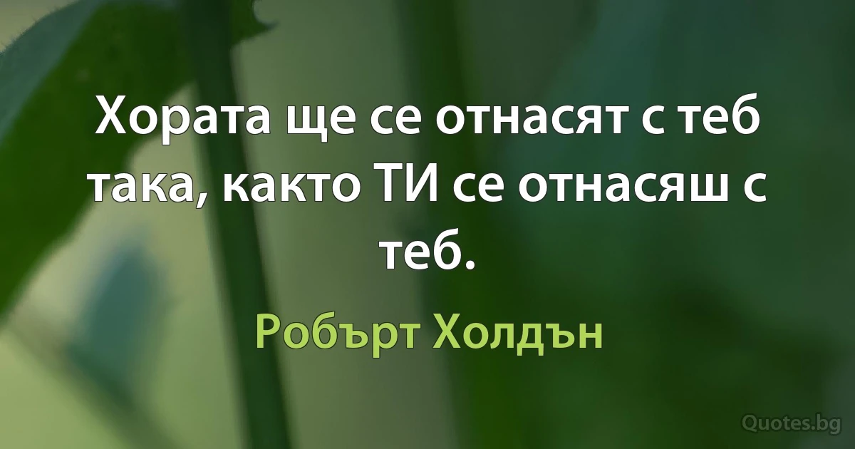 Хората ще се отнасят с теб така, както ТИ се отнасяш с теб. (Робърт Холдън)