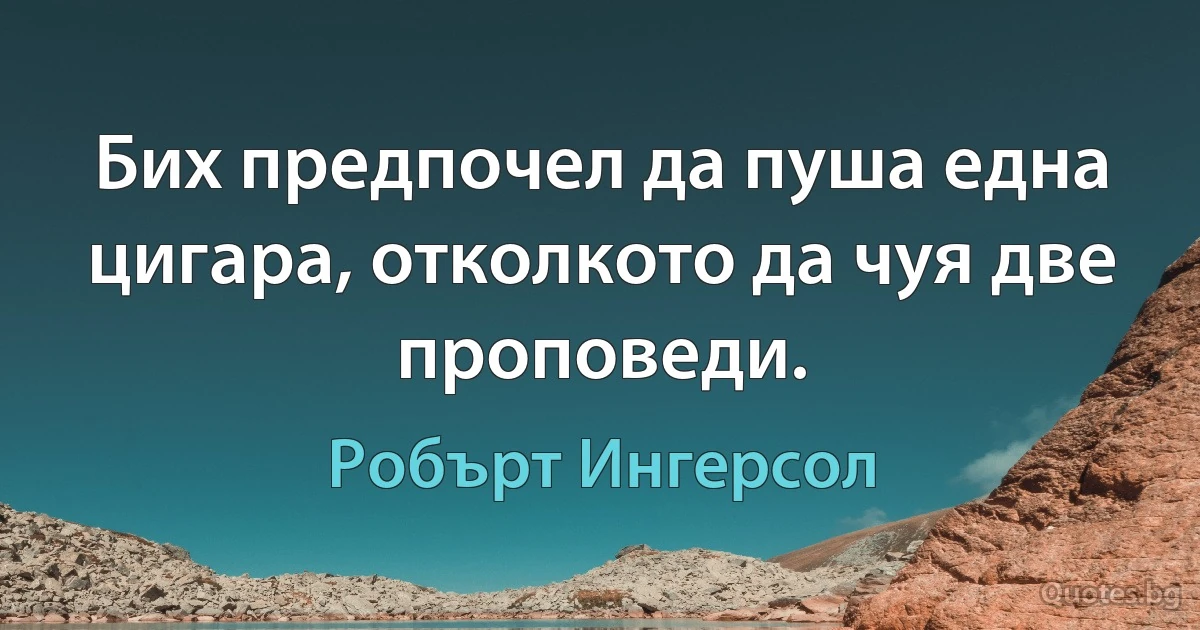 Бих предпочел да пуша една цигара, отколкото да чуя две проповеди. (Робърт Ингерсол)