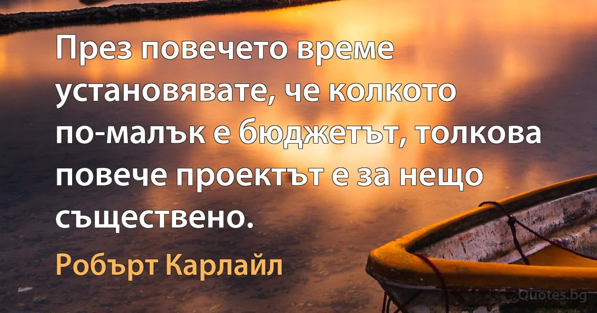 През повечето време установявате, че колкото по-малък е бюджетът, толкова повече проектът е за нещо съществено. (Робърт Карлайл)