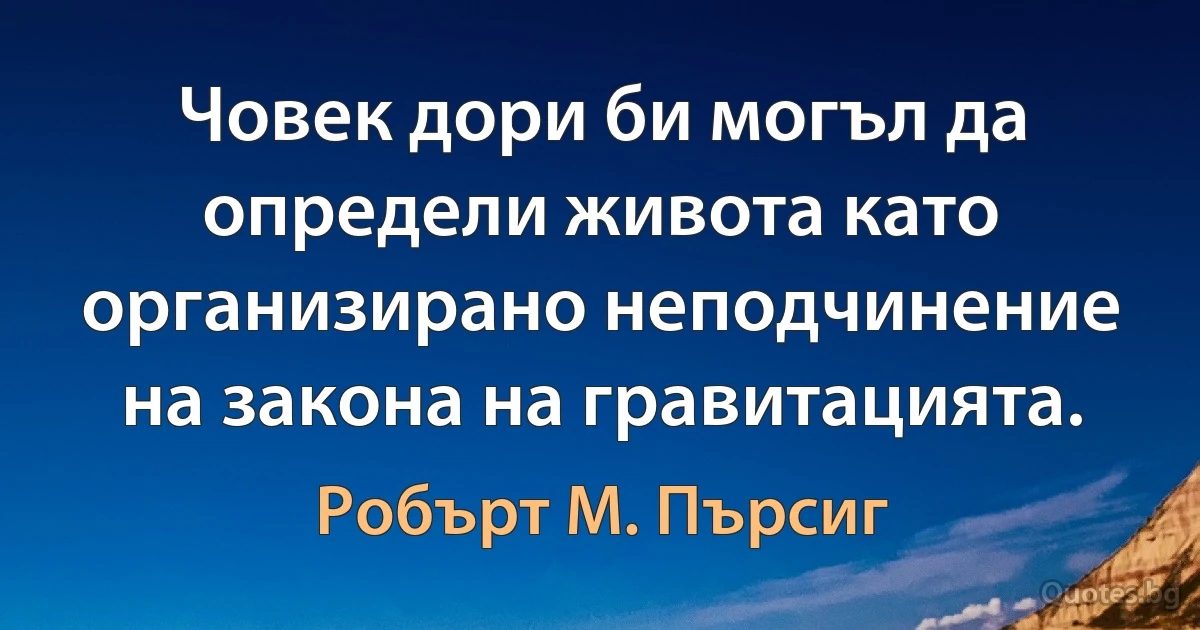 Човек дори би могъл да определи живота като организирано неподчинение на закона на гравитацията. (Робърт М. Пърсиг)