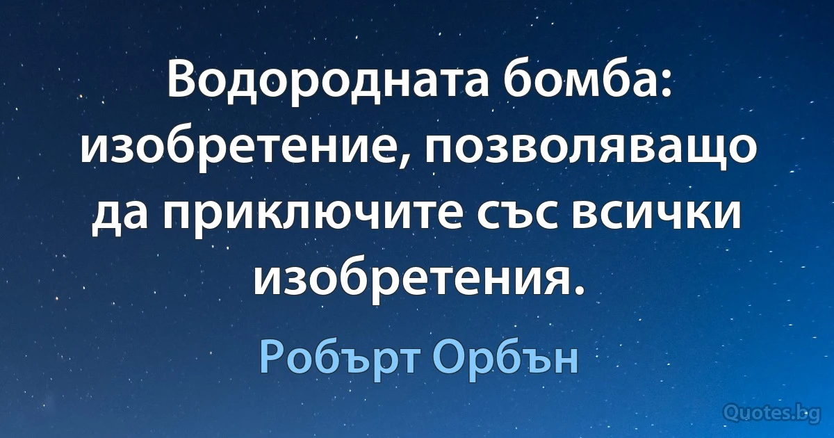 Водородната бомба: изобретение, позволяващо да приключите със всички изобретения. (Робърт Орбън)