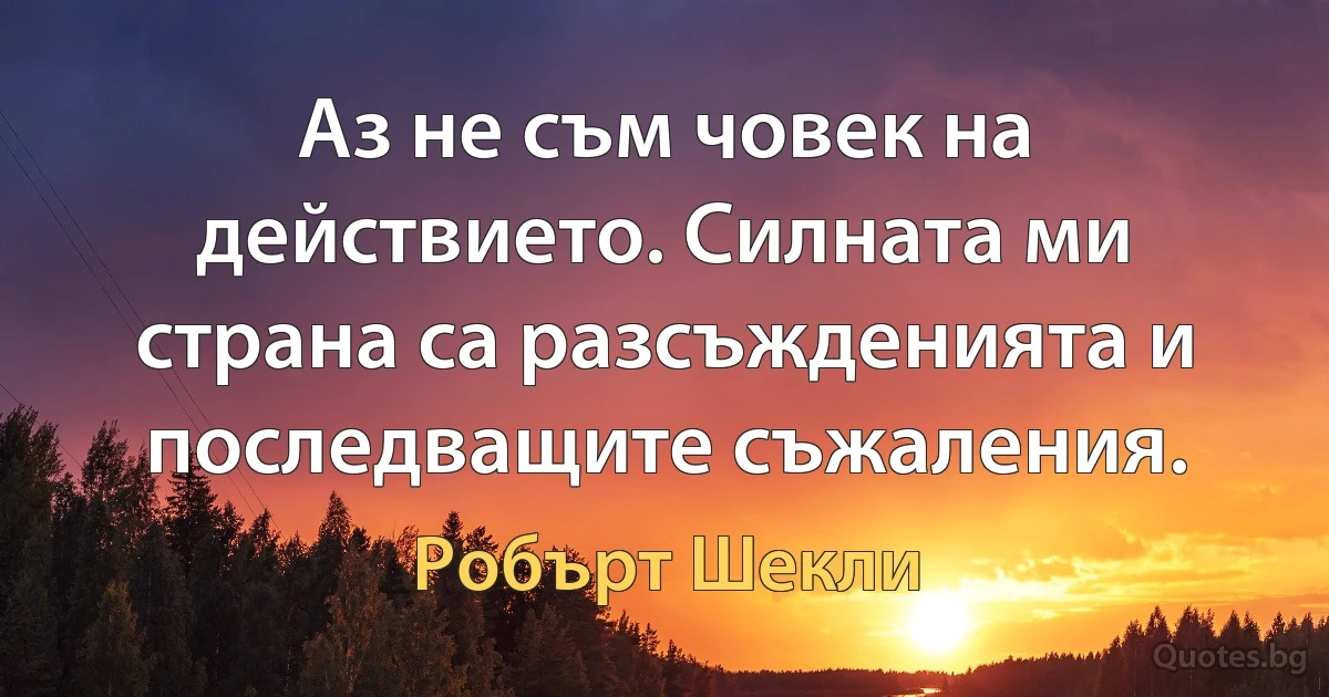 Аз не съм човек на действието. Силната ми страна са разсъжденията и последващите съжаления. (Робърт Шекли)