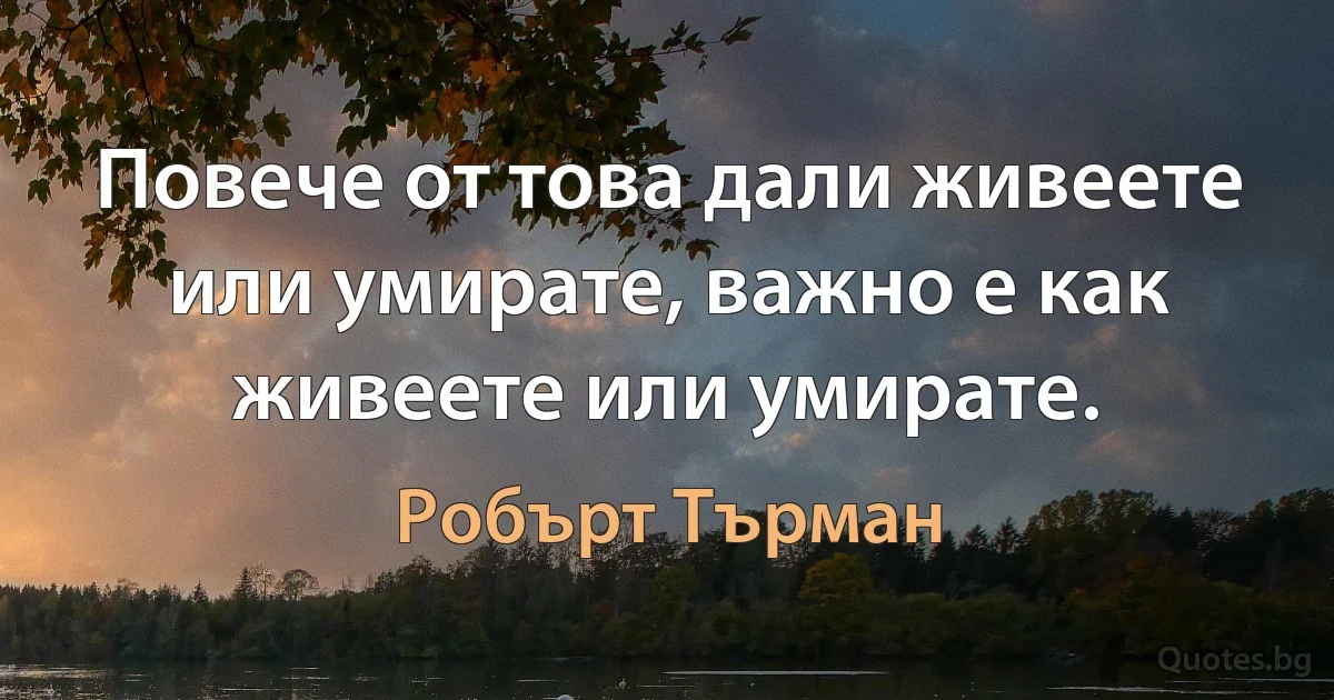 Повече от това дали живеете или умирате, важно е как живеете или умирате. (Робърт Търман)