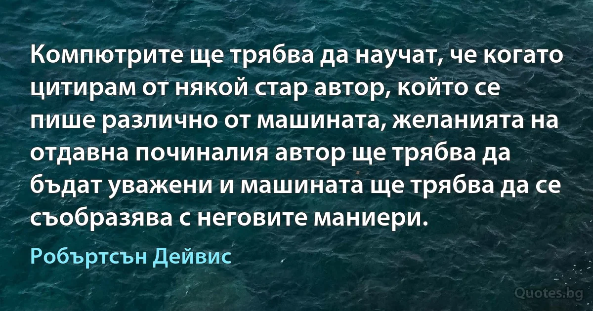 Компютрите ще трябва да научат, че когато цитирам от някой стар автор, който се пише различно от машината, желанията на отдавна починалия автор ще трябва да бъдат уважени и машината ще трябва да се съобразява с неговите маниери. (Робъртсън Дейвис)