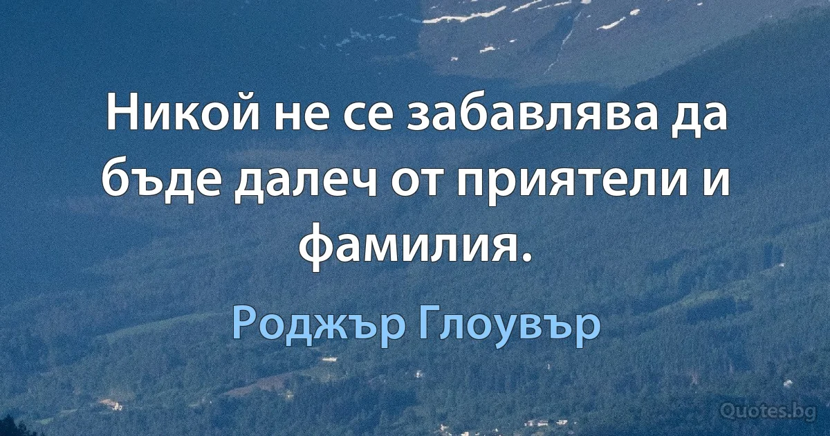 Никой не се забавлява да бъде далеч от приятели и фамилия. (Роджър Глоувър)