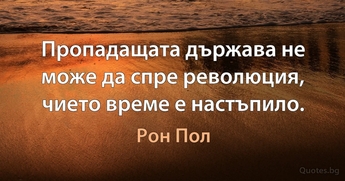 Пропадащата държава не може да спре революция, чието време е настъпило. (Рон Пол)