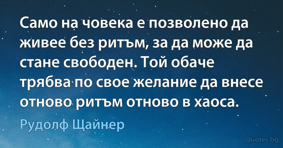 Само на човека е позволено да живее без ритъм, за да може да стане свободен. Той обаче трябва по свое желание да внесе отново ритъм отново в хаоса. (Рудолф Щайнер)