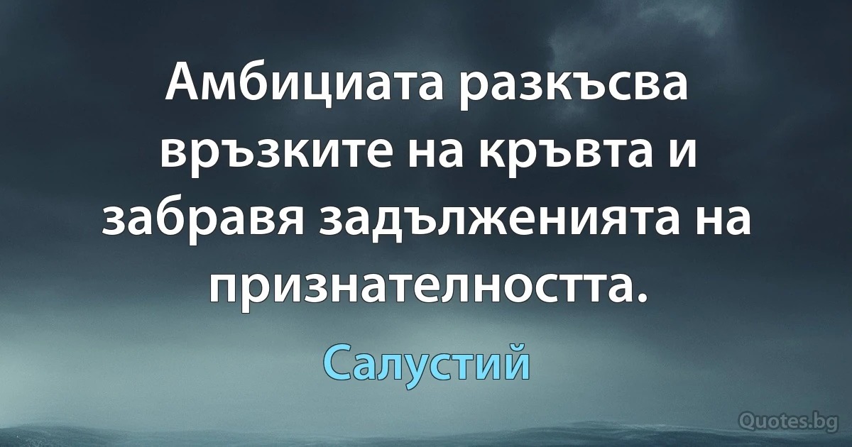 Амбициата разкъсва връзките на кръвта и забравя задълженията на признателността. (Салустий)