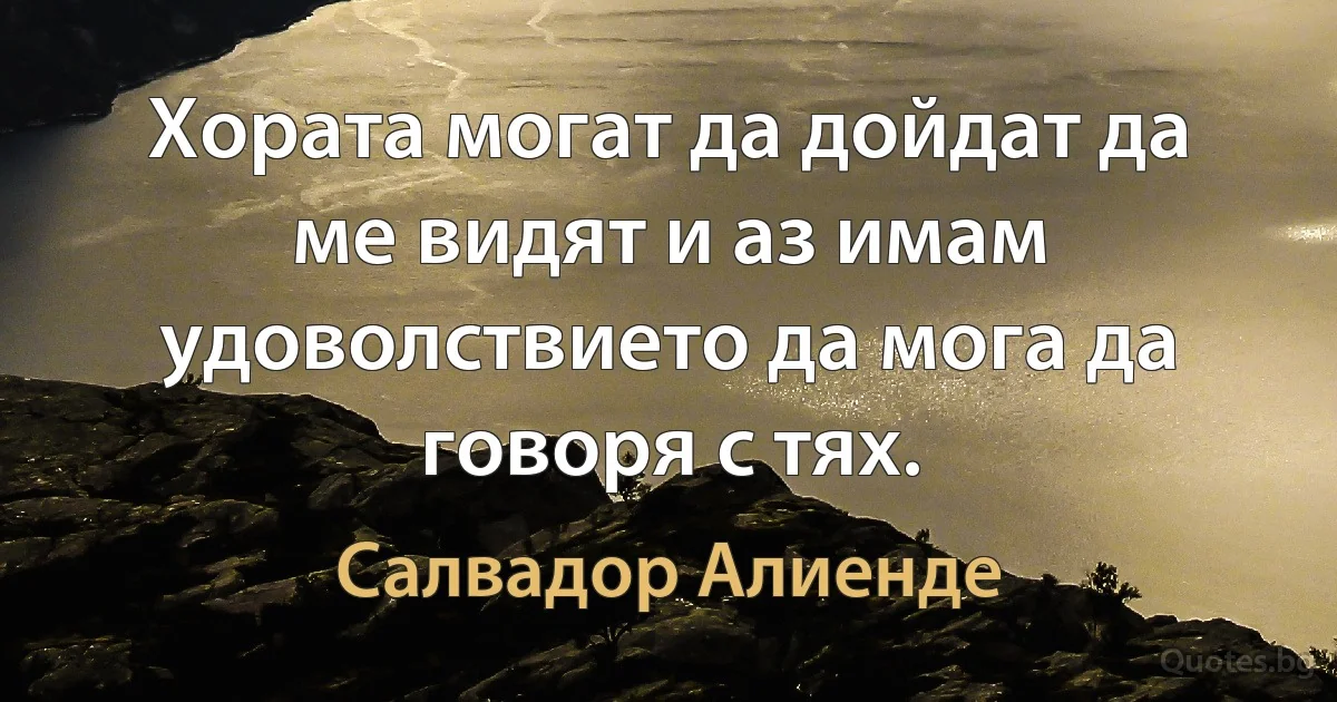 Хората могат да дойдат да ме видят и аз имам удоволствието да мога да говоря с тях. (Салвадор Алиенде)