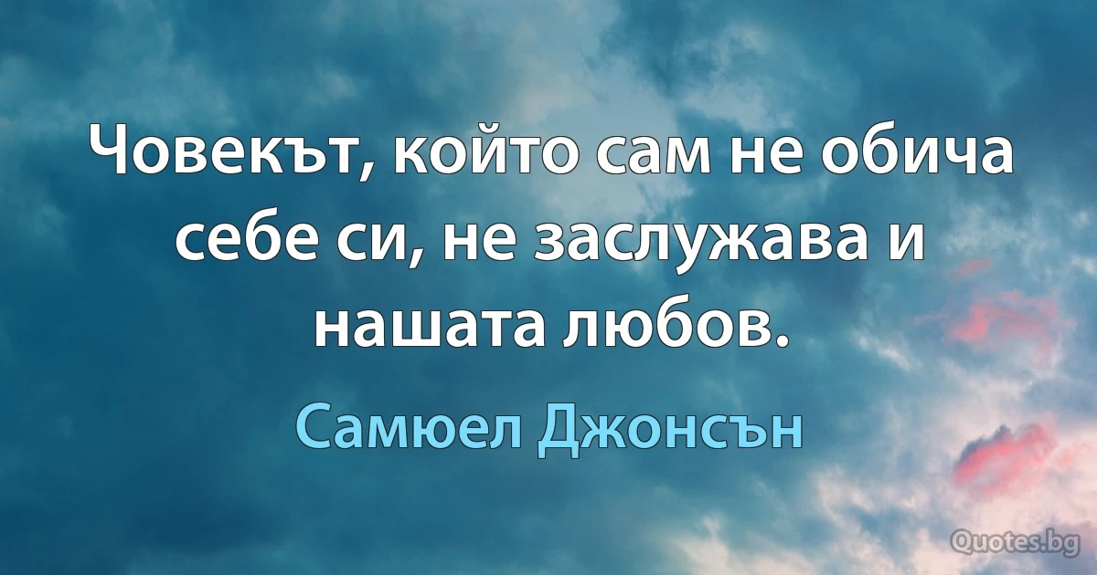 Човекът, който сам не обича себе си, не заслужава и нашата любов. (Самюел Джонсън)