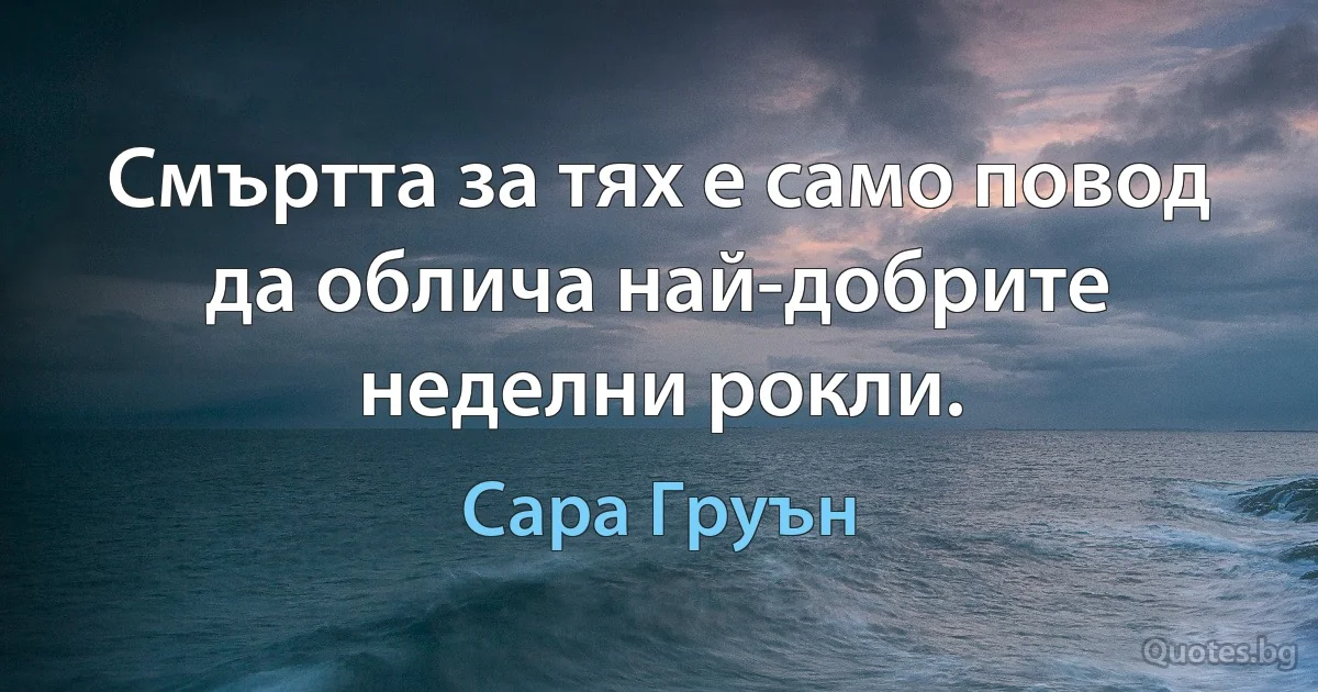 Смъртта за тях е само повод да облича най-добрите неделни рокли. (Сара Груън)