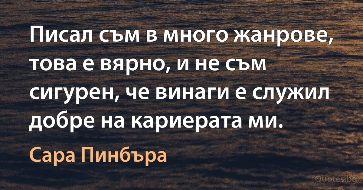 Писал съм в много жанрове, това е вярно, и не съм сигурен, че винаги е служил добре на кариерата ми. (Сара Пинбъра)