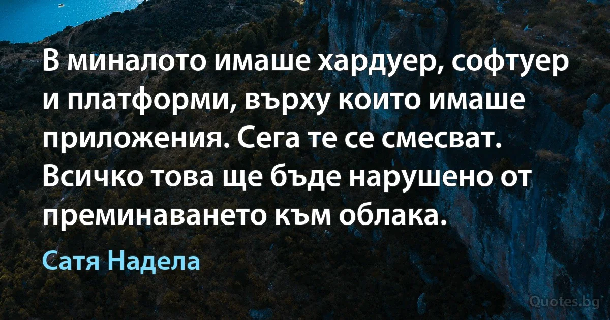 В миналото имаше хардуер, софтуер и платформи, върху които имаше приложения. Сега те се смесват. Всичко това ще бъде нарушено от преминаването към облака. (Сатя Надела)