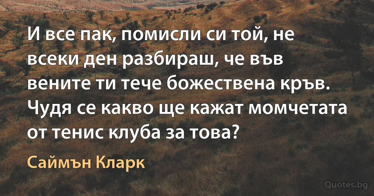 И все пак, помисли си той, не всеки ден разбираш, че във вените ти тече божествена кръв. Чудя се какво ще кажат момчетата от тенис клуба за това? (Саймън Кларк)