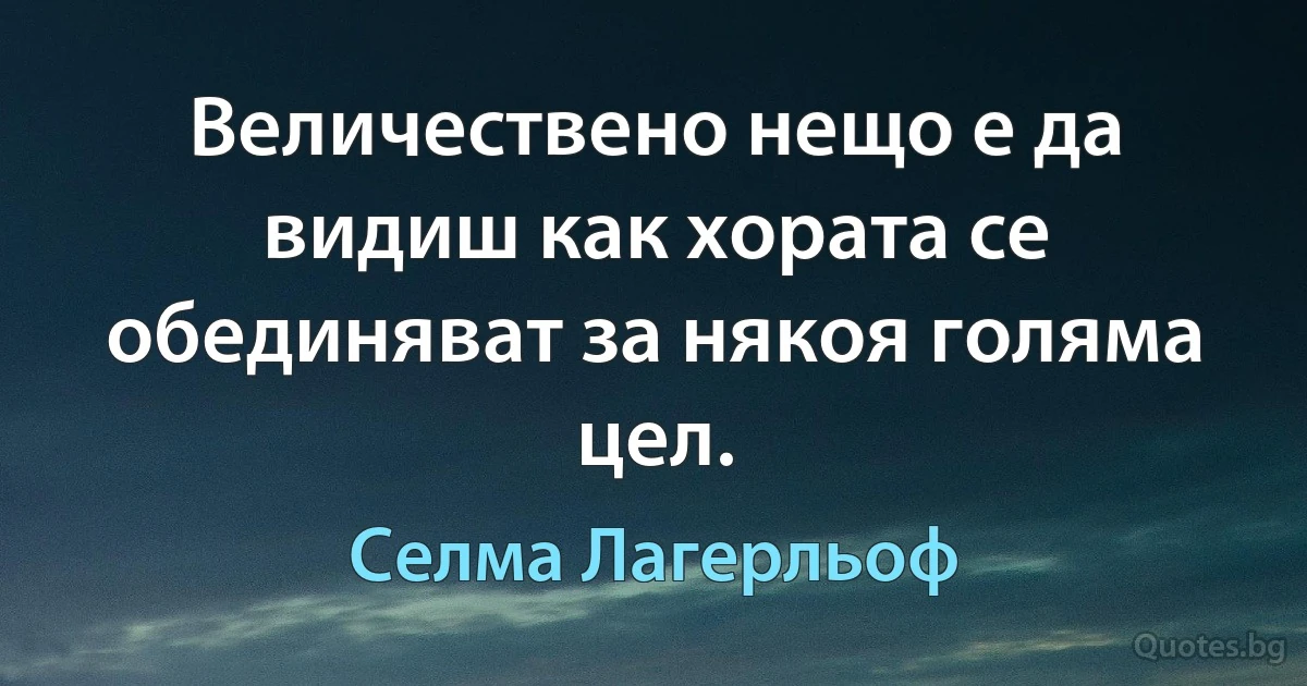 Величествено нещо е да видиш как хората се обединяват за някоя голяма цел. (Селма Лагерльоф)