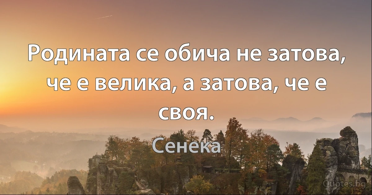 Родината се обича не затова, че е велика, а затова, че е своя. (Сенека)