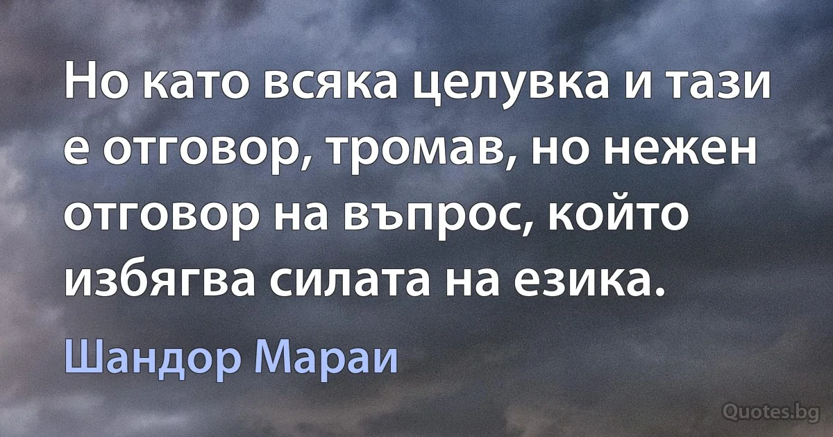 Но като всяка целувка и тази е отговор, тромав, но нежен отговор на въпрос, който избягва силата на езика. (Шандор Мараи)