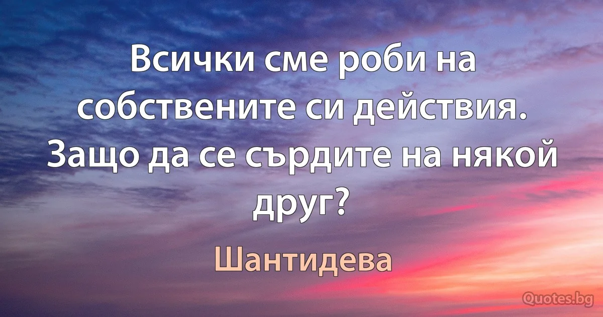 Всички сме роби на собствените си действия. Защо да се сърдите на някой друг? (Шантидева)