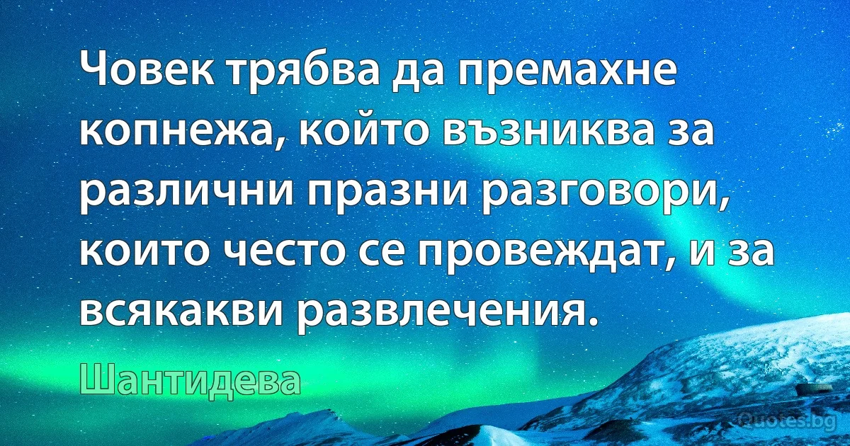 Човек трябва да премахне копнежа, който възниква за различни празни разговори, които често се провеждат, и за всякакви развлечения. (Шантидева)