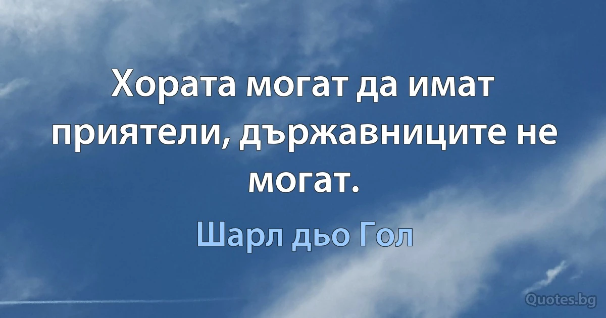 Хората могат да имат приятели, държавниците не могат. (Шарл дьо Гол)