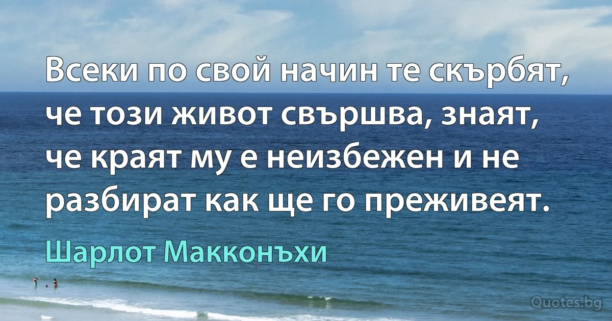 Всеки по свой начин те скърбят, че този живот свършва, знаят, че краят му е неизбежен и не разбират как ще го преживеят. (Шарлот Макконъхи)