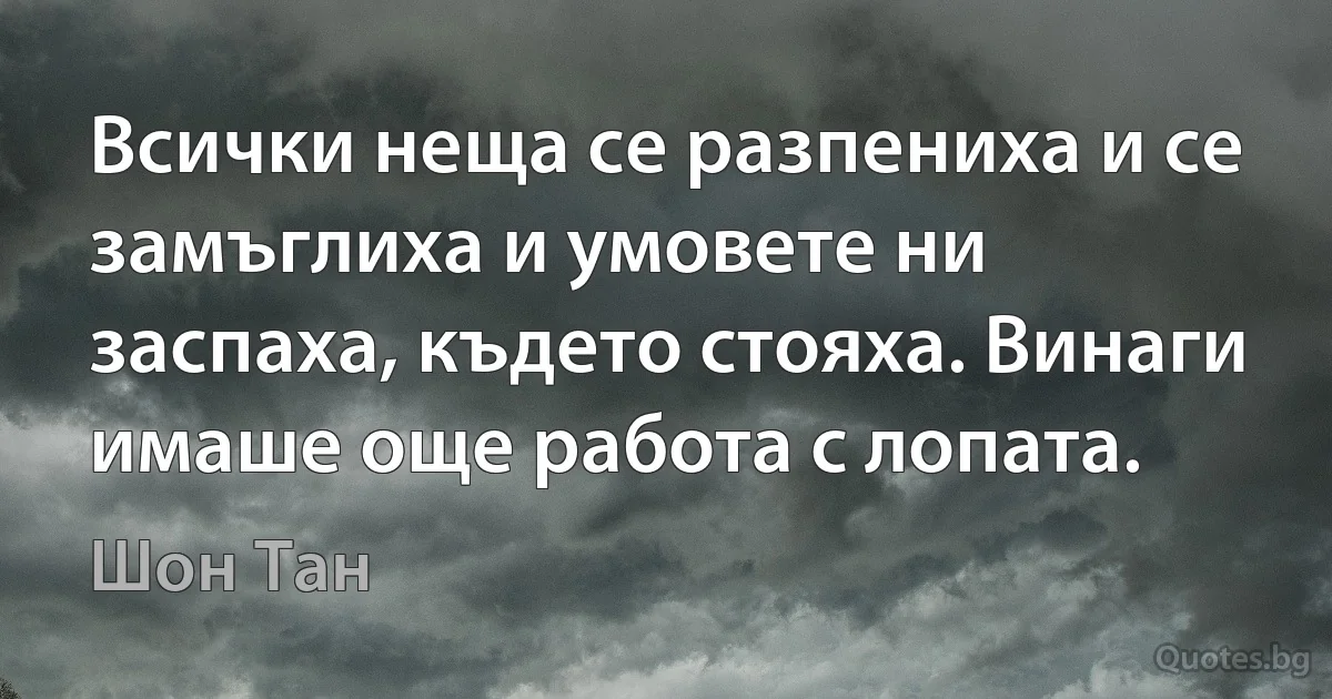 Всички неща се разпениха и се замъглиха и умовете ни заспаха, където стояха. Винаги имаше още работа с лопата. (Шон Тан)